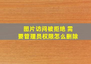 图片访问被拒绝 需要管理员权限怎么删除